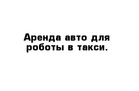 Аренда авто для роботы в такси. 